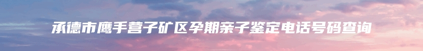 承德市鹰手营子矿区孕期亲子鉴定电话号码查询