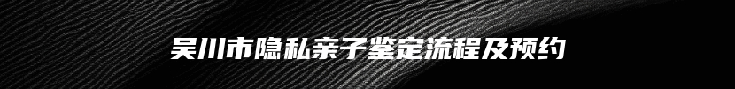吴川市隐私亲子鉴定流程及预约