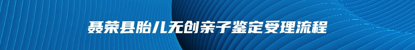 聂荣县胎儿无创亲子鉴定受理流程