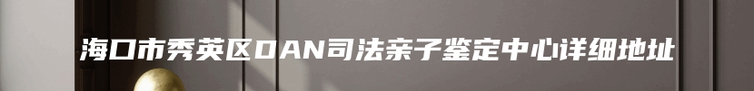 海口市秀英区DAN司法亲子鉴定中心详细地址