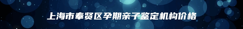 上海市奉贤区孕期亲子鉴定机构价格