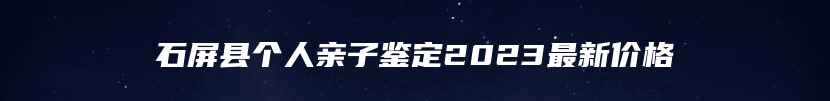 石屏县个人亲子鉴定2023最新价格