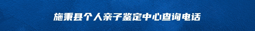 施秉县个人亲子鉴定中心查询电话