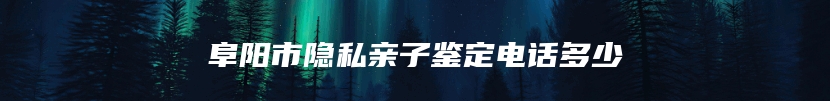 阜阳市隐私亲子鉴定电话多少