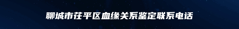 聊城市茌平区血缘关系鉴定联系电话