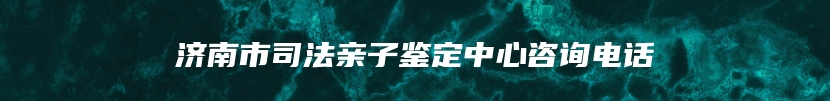 济南市司法亲子鉴定中心咨询电话