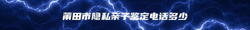 莆田市隐私亲子鉴定电话多少