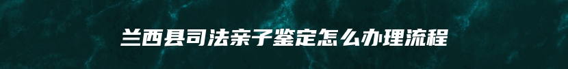 兰西县司法亲子鉴定怎么办理流程