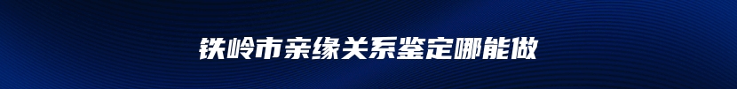 铁岭市亲缘关系鉴定哪能做