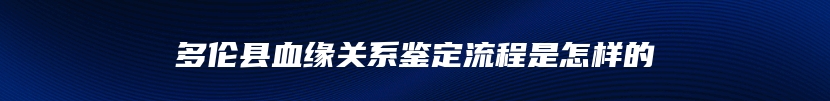 多伦县血缘关系鉴定流程是怎样的