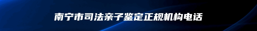 南宁市司法亲子鉴定正规机构电话