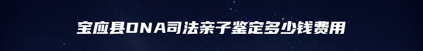 宝应县DNA司法亲子鉴定多少钱费用