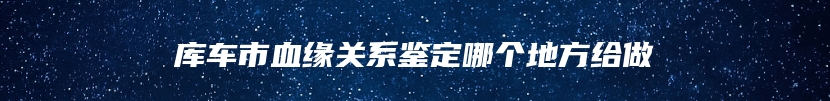 库车市血缘关系鉴定哪个地方给做