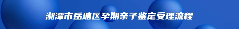 湘潭市岳塘区孕期亲子鉴定受理流程