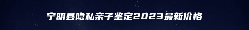 宁明县隐私亲子鉴定2023最新价格