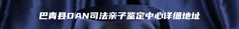 巴青县DAN司法亲子鉴定中心详细地址