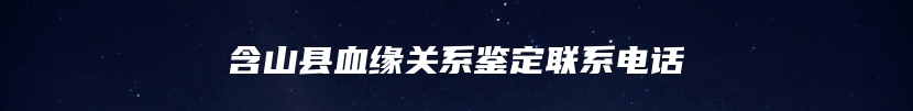 含山县血缘关系鉴定联系电话