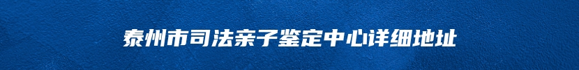 泰州市司法亲子鉴定中心详细地址