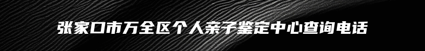 张家口市万全区个人亲子鉴定中心查询电话