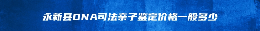 永新县DNA司法亲子鉴定价格一般多少