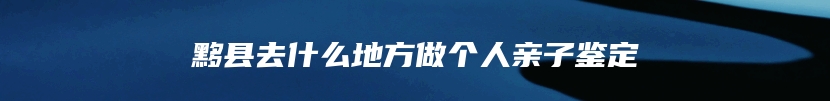 黟县去什么地方做个人亲子鉴定