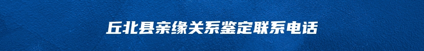 丘北县亲缘关系鉴定联系电话