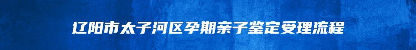 辽阳市太子河区孕期亲子鉴定受理流程