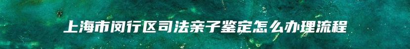 上海市闵行区司法亲子鉴定怎么办理流程