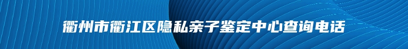 衢州市衢江区隐私亲子鉴定中心查询电话