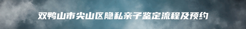 双鸭山市尖山区隐私亲子鉴定流程及预约