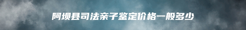 阿坝县司法亲子鉴定价格一般多少