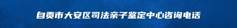 自贡市大安区司法亲子鉴定中心咨询电话