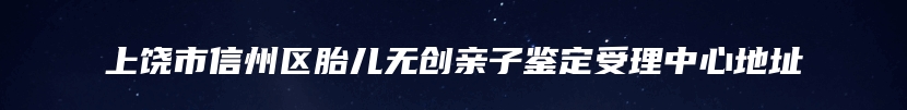 上饶市信州区胎儿无创亲子鉴定受理中心地址