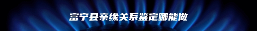 富宁县亲缘关系鉴定哪能做