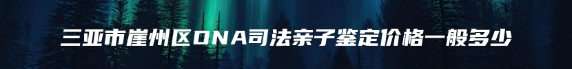 三亚市崖州区DNA司法亲子鉴定价格一般多少
