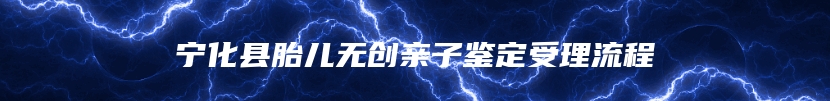 宁化县胎儿无创亲子鉴定受理流程