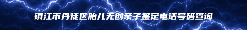 镇江市丹徒区胎儿无创亲子鉴定电话号码查询
