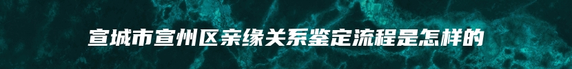 宣城市宣州区亲缘关系鉴定流程是怎样的