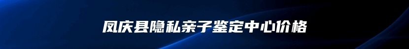 凤庆县隐私亲子鉴定中心价格