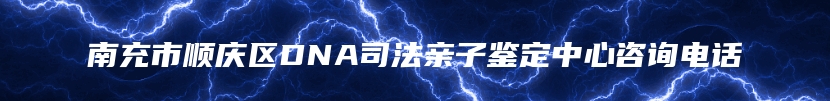 南充市顺庆区DNA司法亲子鉴定中心咨询电话