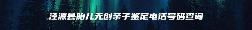 泾源县胎儿无创亲子鉴定电话号码查询