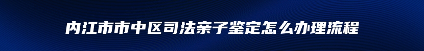 内江市市中区司法亲子鉴定怎么办理流程