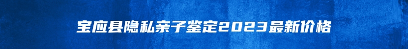 宝应县隐私亲子鉴定2023最新价格