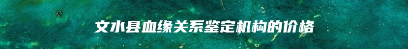 文水县血缘关系鉴定机构的价格