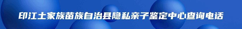 印江土家族苗族自治县隐私亲子鉴定中心查询电话