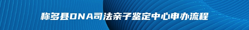 称多县DNA司法亲子鉴定中心申办流程