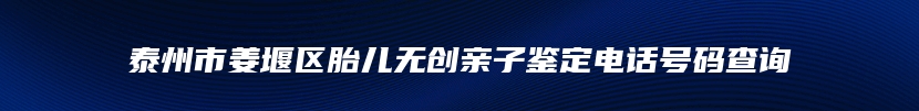 泰州市姜堰区胎儿无创亲子鉴定电话号码查询