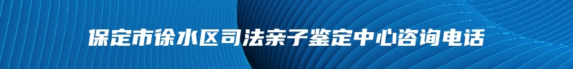 保定市徐水区司法亲子鉴定中心咨询电话