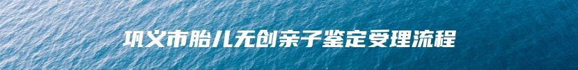 巩义市胎儿无创亲子鉴定受理流程