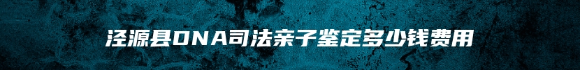 泾源县DNA司法亲子鉴定多少钱费用